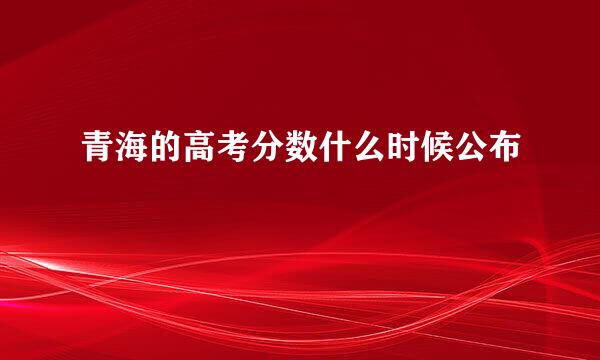 青海的高考分数什么时候公布