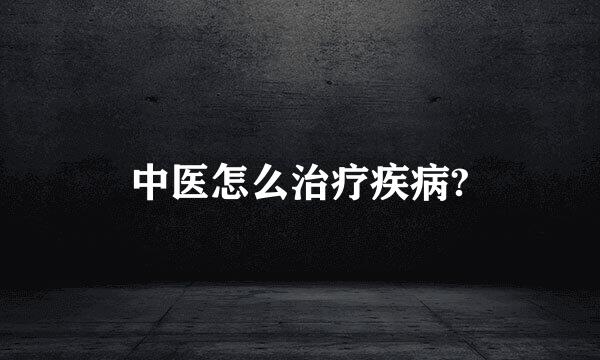 中医怎么治疗疾病?