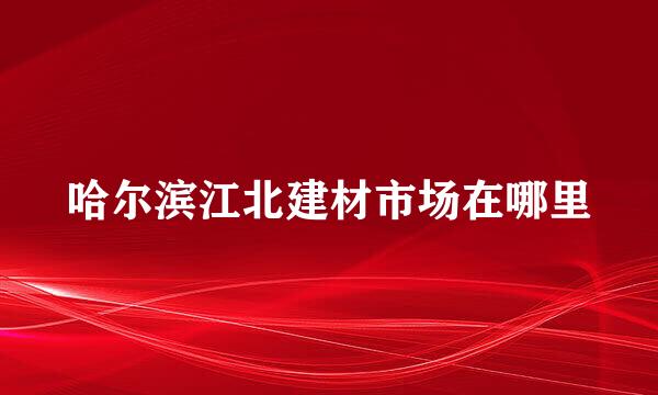 哈尔滨江北建材市场在哪里