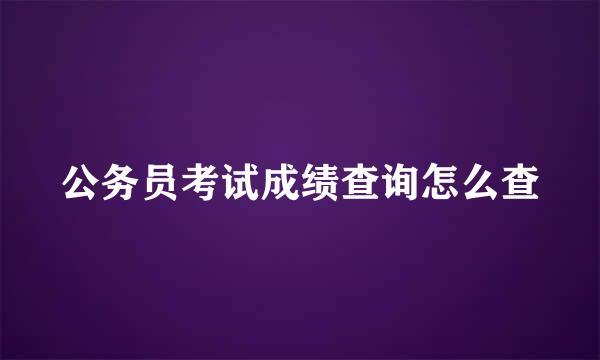 公务员考试成绩查询怎么查