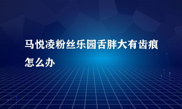 马悦凌粉丝乐园舌胖大有齿痕怎么办