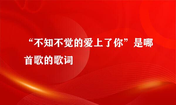 “不知不觉的爱上了你”是哪首歌的歌词