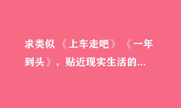 求类似 《上车走吧》 《一年到头》，贴近现实生活的电影。 哥们，没悬赏积分了，不好意思