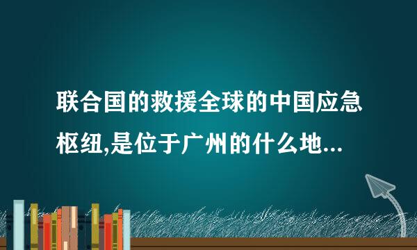 联合国的救援全球的中国应急枢纽,是位于广州的什么地方？ #联合国设立中国应急枢纽救援全球#