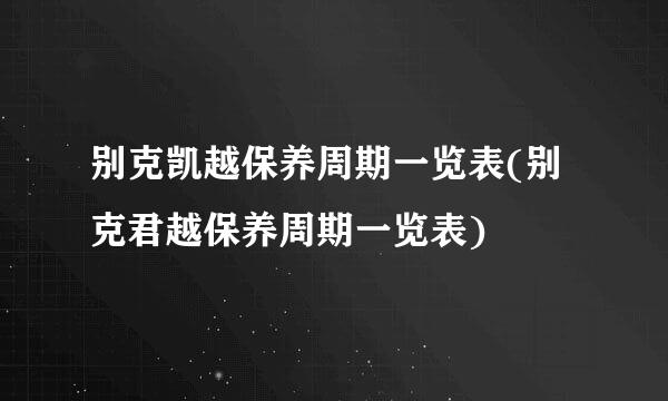 别克凯越保养周期一览表(别克君越保养周期一览表)