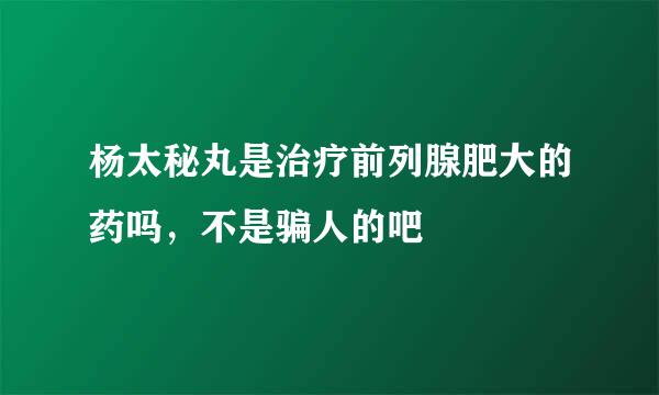 杨太秘丸是治疗前列腺肥大的药吗，不是骗人的吧