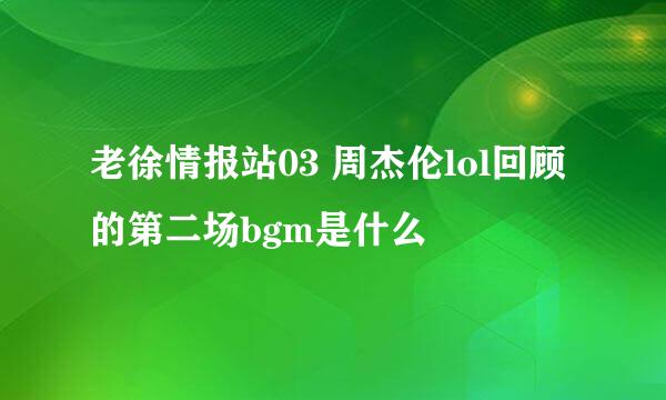 老徐情报站03 周杰伦lol回顾的第二场bgm是什么