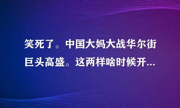 笑死了。中国大妈大战华尔街巨头高盛。这两样啥时候开始放在同一线上了