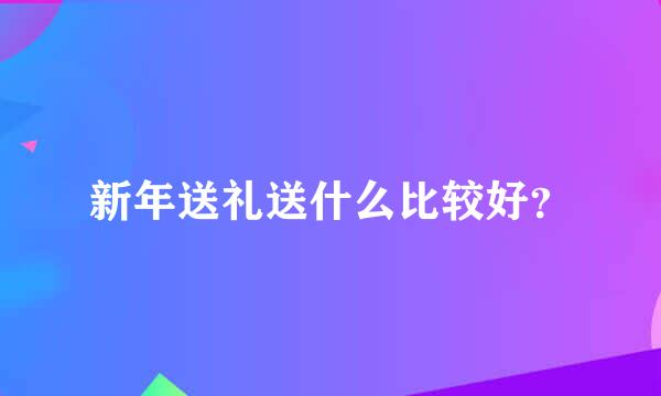 新年送礼送什么比较好？