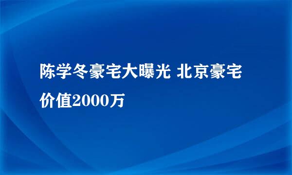 陈学冬豪宅大曝光 北京豪宅价值2000万