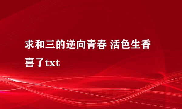 求和三的逆向青春 活色生香喜了txt