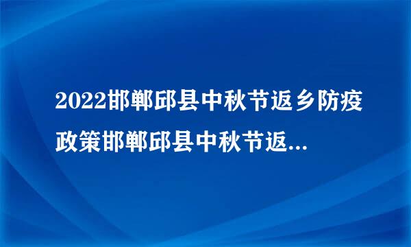 2022邯郸邱县中秋节返乡防疫政策邯郸邱县中秋节返乡防疫政策如何