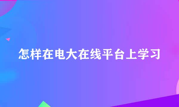 怎样在电大在线平台上学习