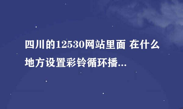 四川的12530网站里面 在什么地方设置彩铃循环播放呀？？现在网页页面也原来不一样了，找不到在哪儿设置了