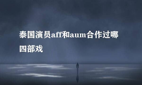 泰国演员aff和aum合作过哪四部戏