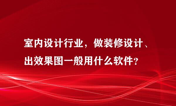 室内设计行业，做装修设计、出效果图一般用什么软件？