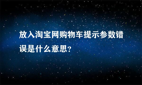 放入淘宝网购物车提示参数错误是什么意思？