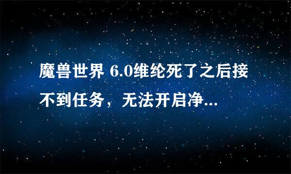 魔兽世界 6.0维纶死了之后接不到任务，无法开启净化起源之地任务线怎么办？