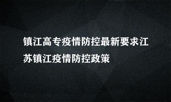 镇江高专疫情防控最新要求江苏镇江疫情防控政策