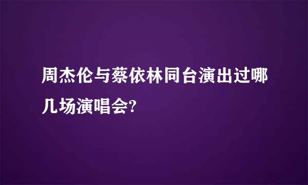 周杰伦与蔡依林同台演出过哪几场演唱会?