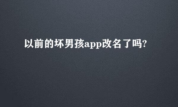 以前的坏男孩app改名了吗?