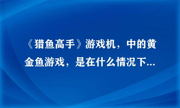 《猎鱼高手》游戏机，中的黄金鱼游戏，是在什么情况下才会出呢？捞黄金鱼又有什么特别的技巧吗？？