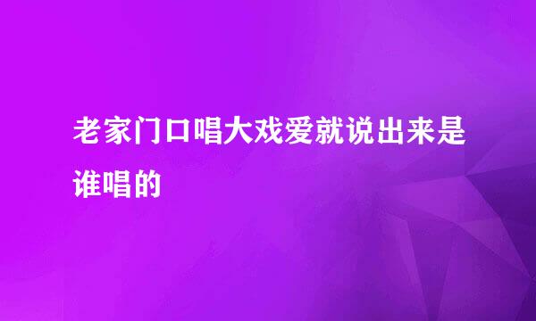 老家门口唱大戏爱就说出来是谁唱的