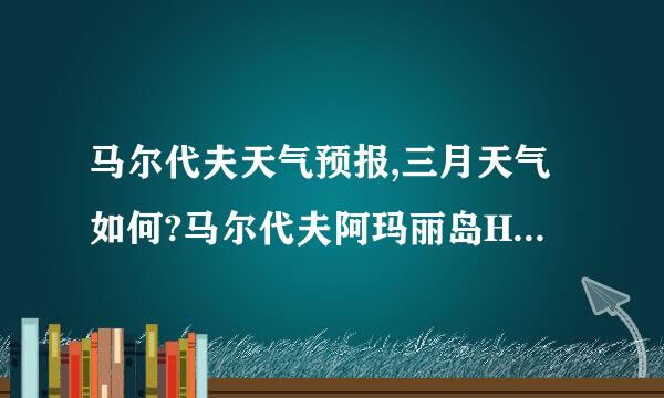 马尔代夫天气预报,三月天气如何?马尔代夫阿玛丽岛Herathera Island Resort岛好吗?