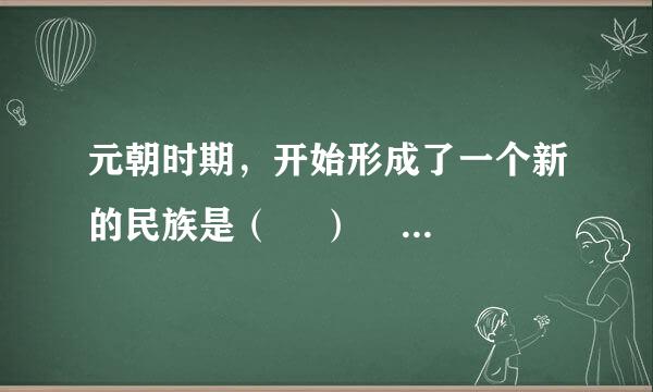 元朝时期，开始形成了一个新的民族是（ 　）    A．畏兀儿　　  B．蒙古族　　  C．回族　　  D．女真