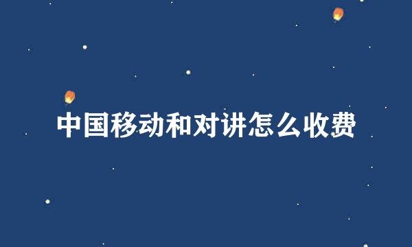 中国移动和对讲怎么收费