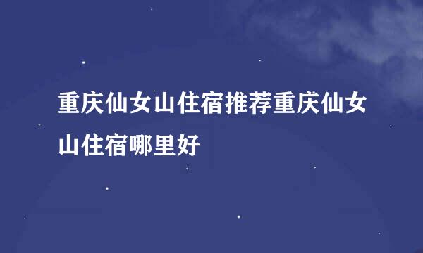 重庆仙女山住宿推荐重庆仙女山住宿哪里好