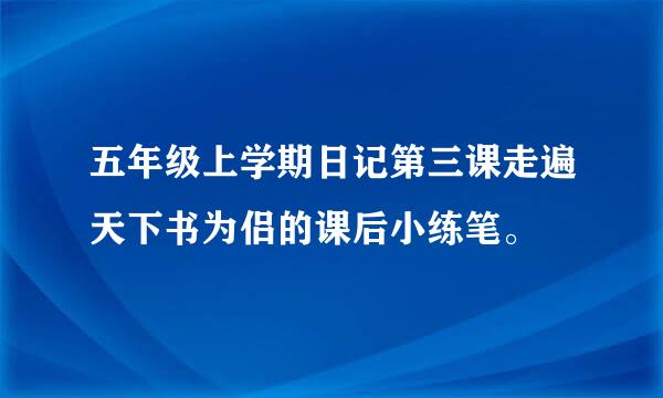 五年级上学期日记第三课走遍天下书为侣的课后小练笔。