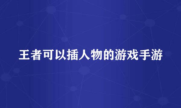 王者可以插人物的游戏手游