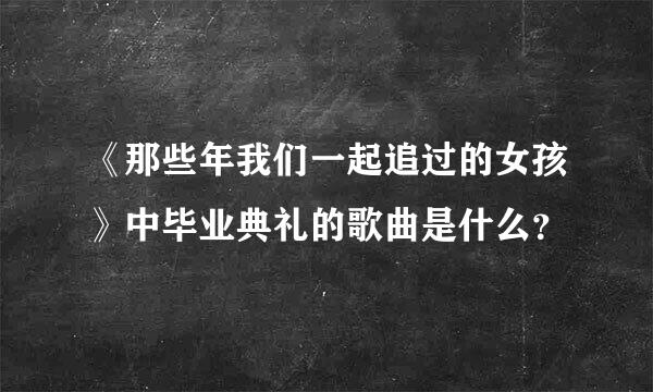 《那些年我们一起追过的女孩》中毕业典礼的歌曲是什么？