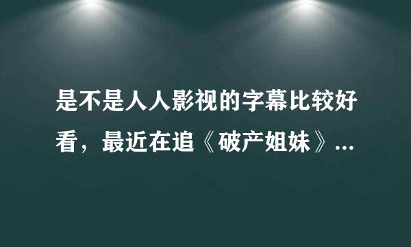 是不是人人影视的字幕比较好看，最近在追《破产姐妹》。人人的字幕可不可以在线观看？