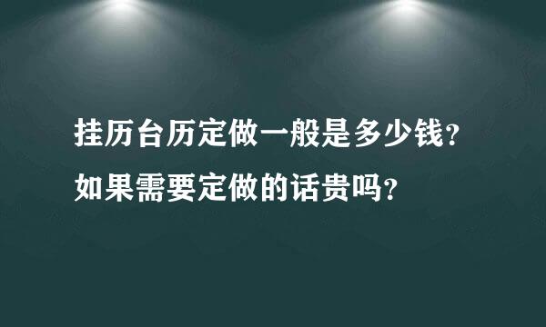 挂历台历定做一般是多少钱？如果需要定做的话贵吗？