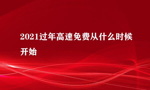 2021过年高速免费从什么时候开始