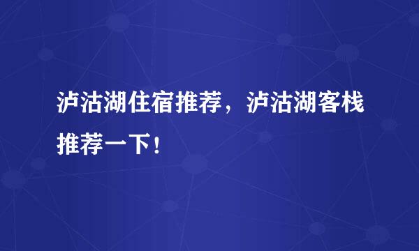 泸沽湖住宿推荐，泸沽湖客栈推荐一下！