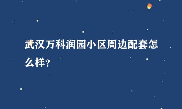 武汉万科润园小区周边配套怎么样？