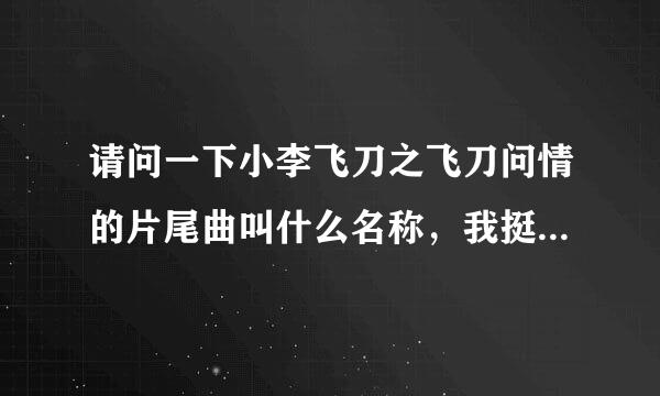 请问一下小李飞刀之飞刀问情的片尾曲叫什么名称，我挺喜欢那首歌的，但我找不道名字。请帮个忙，谢谢！