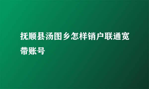 抚顺县汤图乡怎样销户联通宽带账号