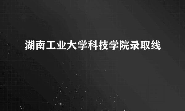 湖南工业大学科技学院录取线