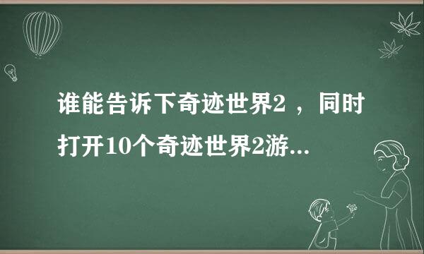 谁能告诉下奇迹世界2 ，同时打开10个奇迹世界2游戏，怎么打开的？ 需要什么配置？用奇迹助手可以吗？