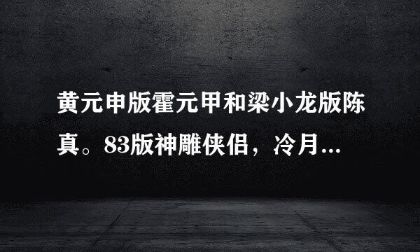 黄元申版霍元甲和梁小龙版陈真。83版神雕侠侣，冷月孤星剑高清晰版的大小700m左右的bt下载种子求发来。