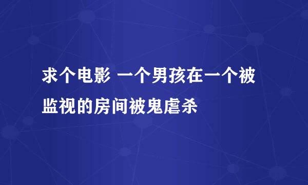 求个电影 一个男孩在一个被监视的房间被鬼虐杀