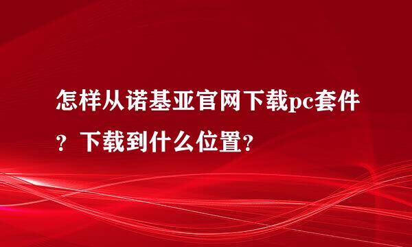 怎样从诺基亚官网下载pc套件？下载到什么位置？