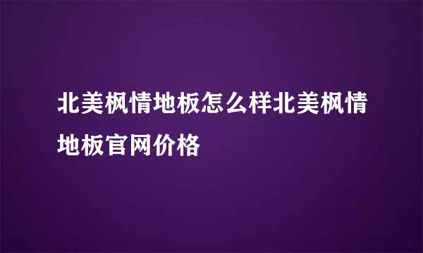 北美枫情地板怎么样北美枫情地板官网价格