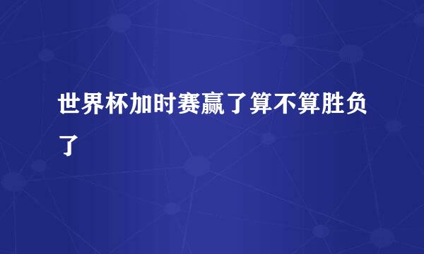 世界杯加时赛赢了算不算胜负了