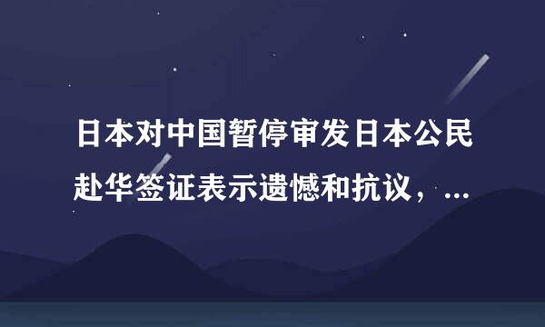 日本对中国暂停审发日本公民赴华签证表示遗憾和抗议，外交部回应