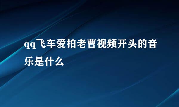 qq飞车爱拍老曹视频开头的音乐是什么